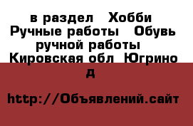  в раздел : Хобби. Ручные работы » Обувь ручной работы . Кировская обл.,Югрино д.